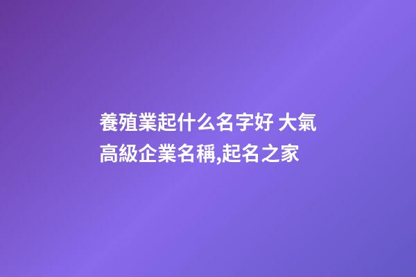 養殖業起什么名字好 大氣高級企業名稱,起名之家-第1張-公司起名-玄機派